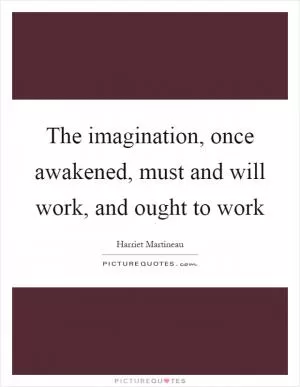 The imagination, once awakened, must and will work, and ought to work Picture Quote #1