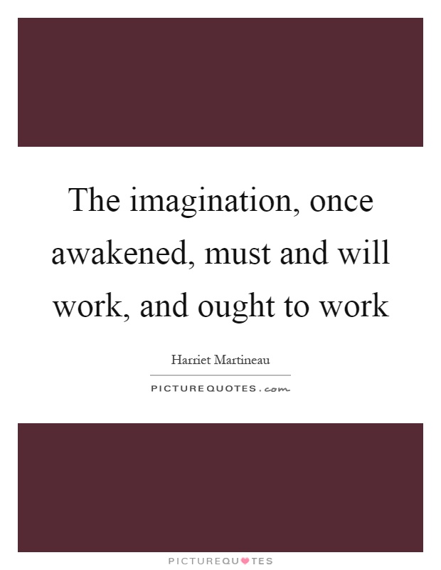 The imagination, once awakened, must and will work, and ought to work Picture Quote #1