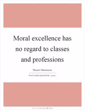 Moral excellence has no regard to classes and professions Picture Quote #1