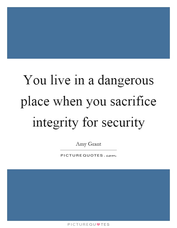 You live in a dangerous place when you sacrifice integrity for security Picture Quote #1