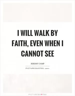 I will walk by faith, even when I cannot see Picture Quote #1