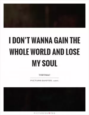 I don’t wanna gain the whole world and lose my soul Picture Quote #1