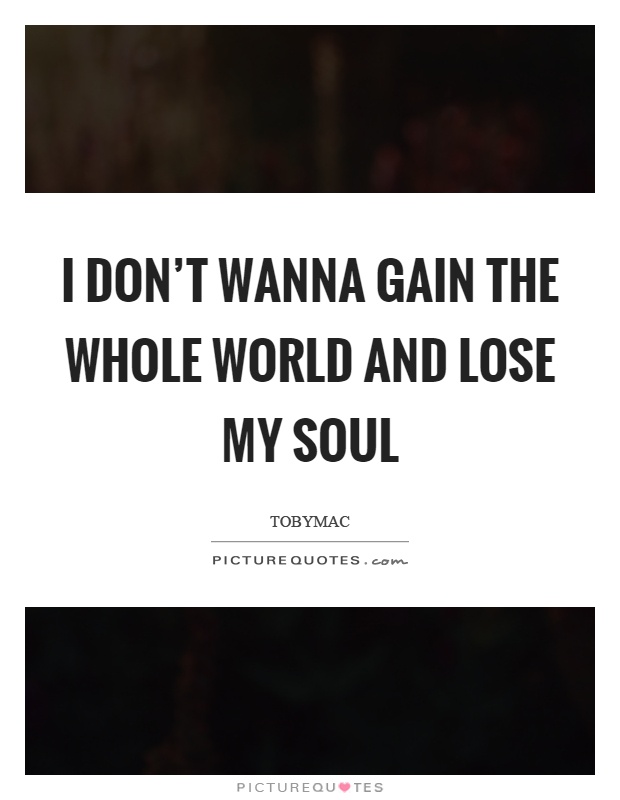I don't wanna gain the whole world and lose my soul Picture Quote #1