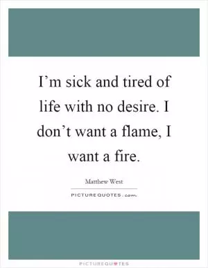 I’m sick and tired of life with no desire. I don’t want a flame, I want a fire Picture Quote #1