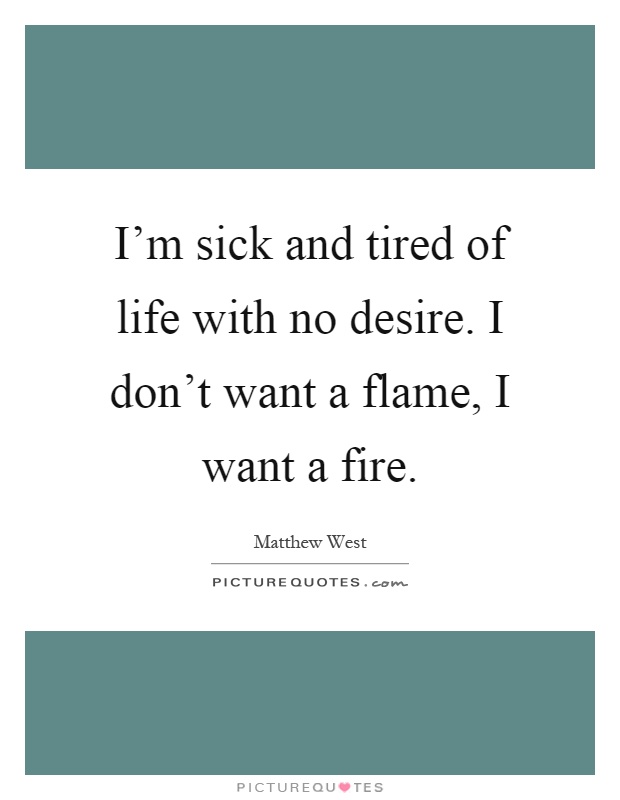 I'm sick and tired of life with no desire. I don't want a flame, I want a fire Picture Quote #1