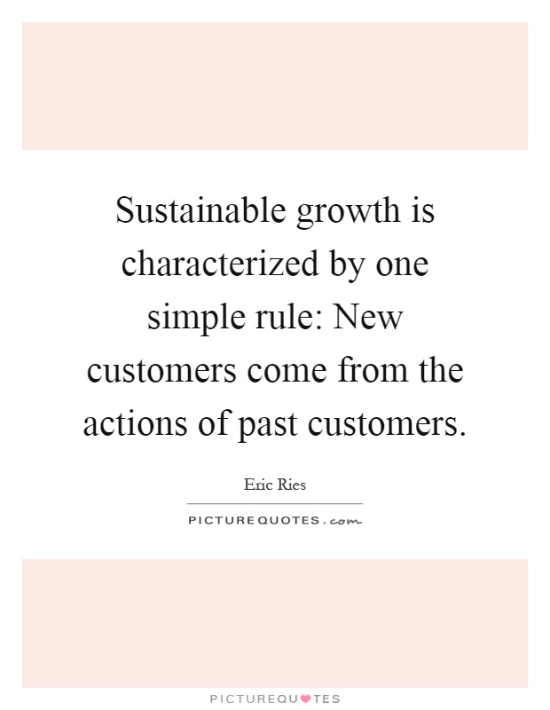 Sustainable growth is characterized by one simple rule: New customers come from the actions of past customers Picture Quote #1
