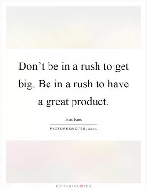 Don’t be in a rush to get big. Be in a rush to have a great product Picture Quote #1