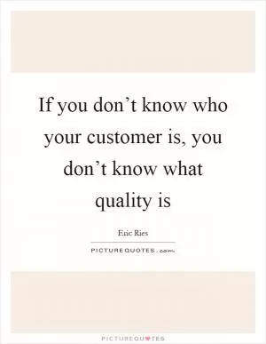 If you don’t know who your customer is, you don’t know what quality is Picture Quote #1