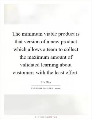 The minimum viable product is that version of a new product which allows a team to collect the maximum amount of validated learning about customers with the least effort Picture Quote #1