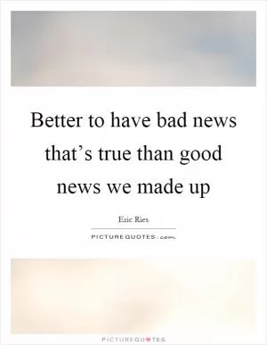 Better to have bad news that’s true than good news we made up Picture Quote #1
