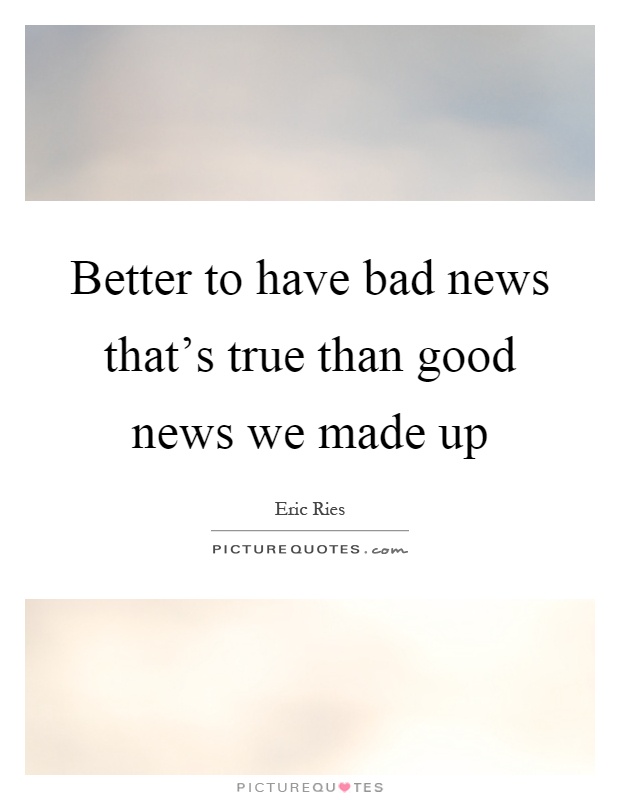 Better to have bad news that's true than good news we made up Picture Quote #1