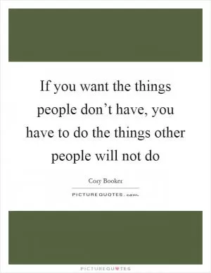 If you want the things people don’t have, you have to do the things other people will not do Picture Quote #1