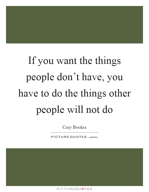 If you want the things people don't have, you have to do the things other people will not do Picture Quote #1