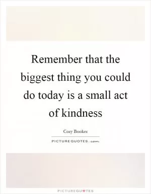 Remember that the biggest thing you could do today is a small act of kindness Picture Quote #1