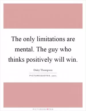 The only limitations are mental. The guy who thinks positively will win Picture Quote #1