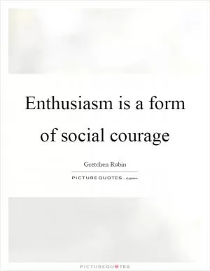 Enthusiasm is a form of social courage Picture Quote #1