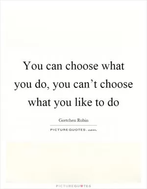 You can choose what you do, you can’t choose what you like to do Picture Quote #1