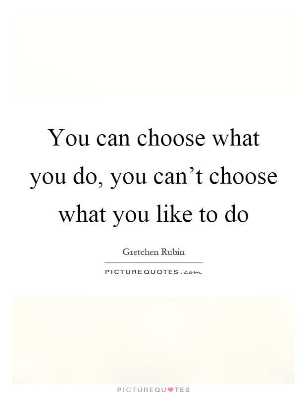 You can choose what you do, you can't choose what you like to do Picture Quote #1