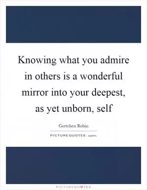 Knowing what you admire in others is a wonderful mirror into your deepest, as yet unborn, self Picture Quote #1