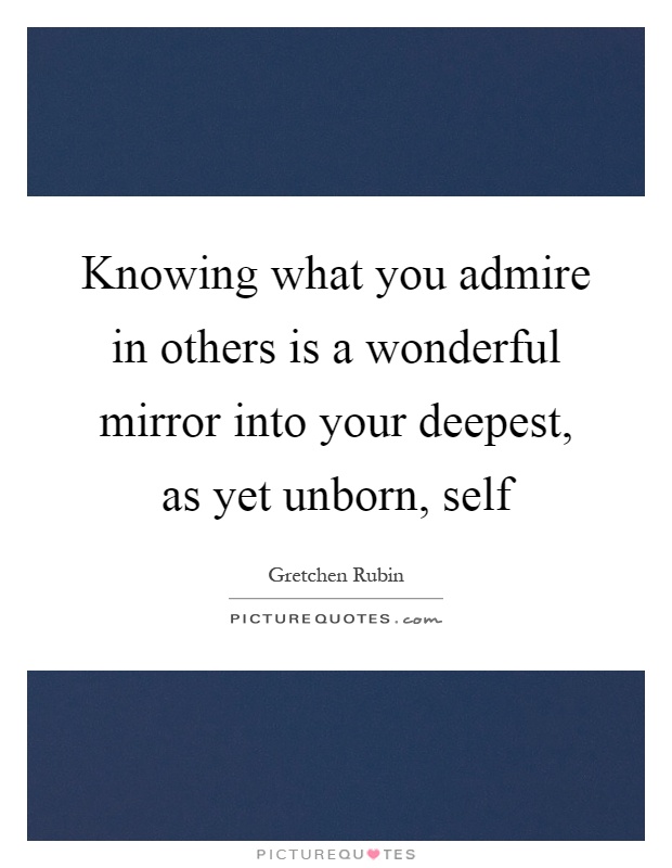 Knowing what you admire in others is a wonderful mirror into your deepest, as yet unborn, self Picture Quote #1