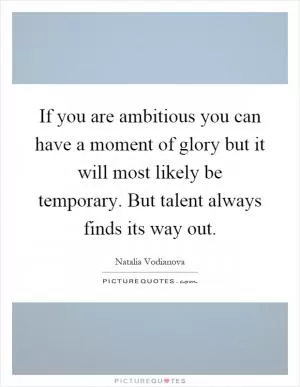If you are ambitious you can have a moment of glory but it will most likely be temporary. But talent always finds its way out Picture Quote #1