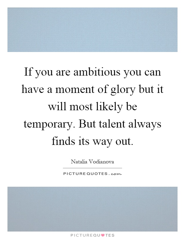 If you are ambitious you can have a moment of glory but it will most likely be temporary. But talent always finds its way out Picture Quote #1
