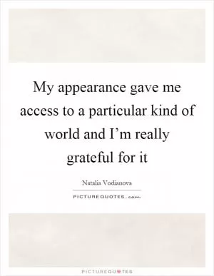 My appearance gave me access to a particular kind of world and I’m really grateful for it Picture Quote #1