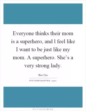 Everyone thinks their mom is a superhero, and l feel like I want to be just like my mom. A superhero. She’s a very strong lady Picture Quote #1