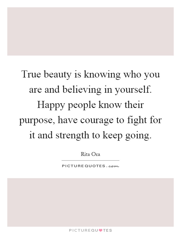 True beauty is knowing who you are and believing in yourself. Happy people know their purpose, have courage to fight for it and strength to keep going Picture Quote #1