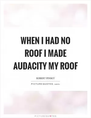 When I had no roof I made audacity my roof Picture Quote #1