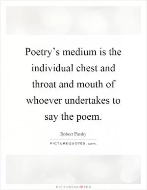 Poetry’s medium is the individual chest and throat and mouth of whoever undertakes to say the poem Picture Quote #1