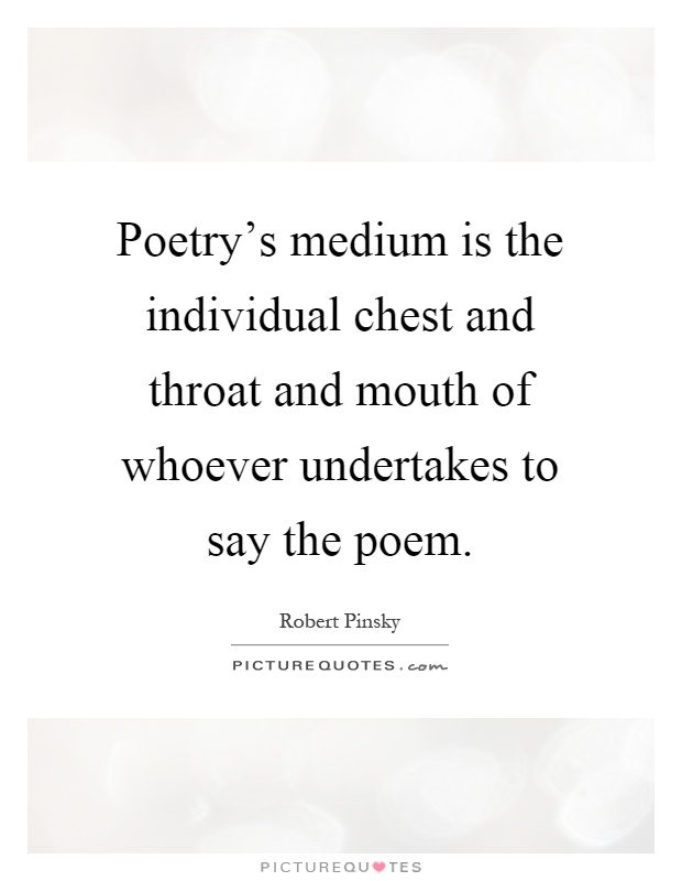 Poetry's medium is the individual chest and throat and mouth of whoever undertakes to say the poem Picture Quote #1