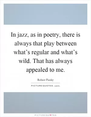 In jazz, as in poetry, there is always that play between what’s regular and what’s wild. That has always appealed to me Picture Quote #1