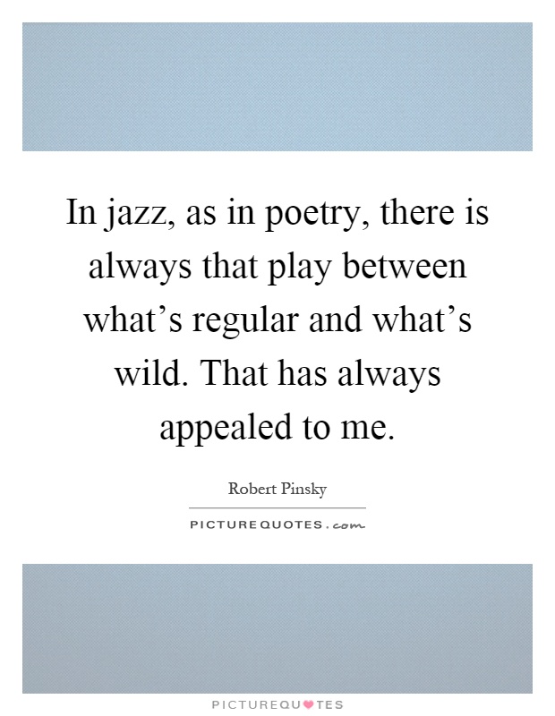 In jazz, as in poetry, there is always that play between what's regular and what's wild. That has always appealed to me Picture Quote #1