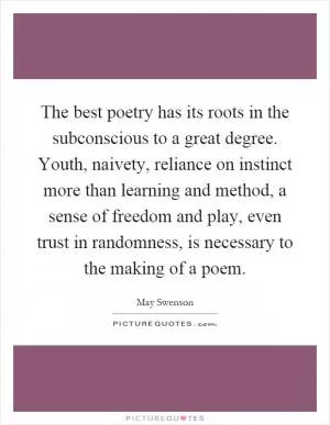 The best poetry has its roots in the subconscious to a great degree. Youth, naivety, reliance on instinct more than learning and method, a sense of freedom and play, even trust in randomness, is necessary to the making of a poem Picture Quote #1
