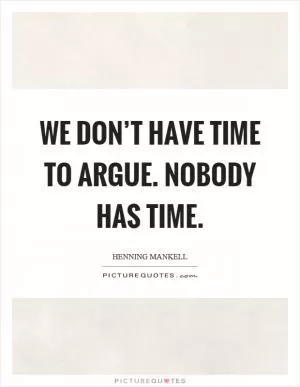 We don’t have time to argue. Nobody has time Picture Quote #1