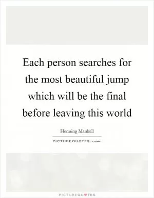 Each person searches for the most beautiful jump which will be the final before leaving this world Picture Quote #1