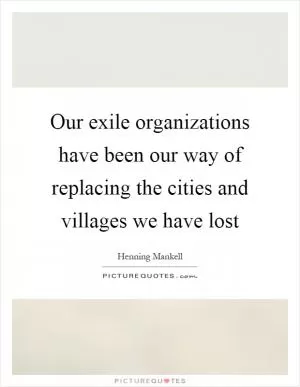 Our exile organizations have been our way of replacing the cities and villages we have lost Picture Quote #1
