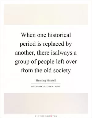 When one historical period is replaced by another, there isalways a group of people left over from the old society Picture Quote #1