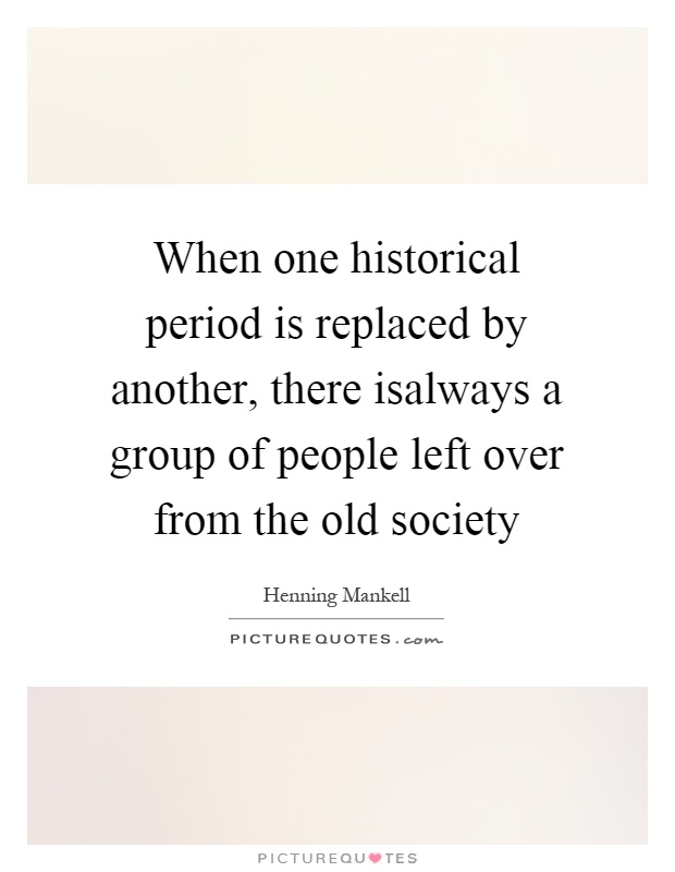 When one historical period is replaced by another, there isalways a group of people left over from the old society Picture Quote #1