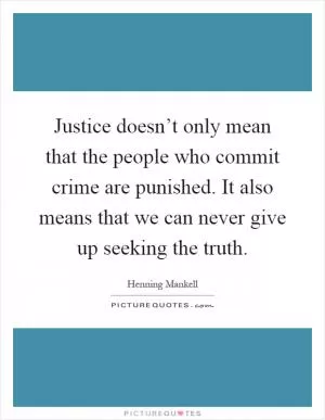 Justice doesn’t only mean that the people who commit crime are punished. It also means that we can never give up seeking the truth Picture Quote #1