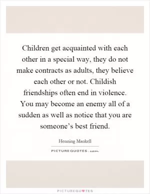 Children get acquainted with each other in a special way, they do not make contracts as adults, they believe each other or not. Childish friendships often end in violence. You may become an enemy all of a sudden as well as notice that you are someone’s best friend Picture Quote #1