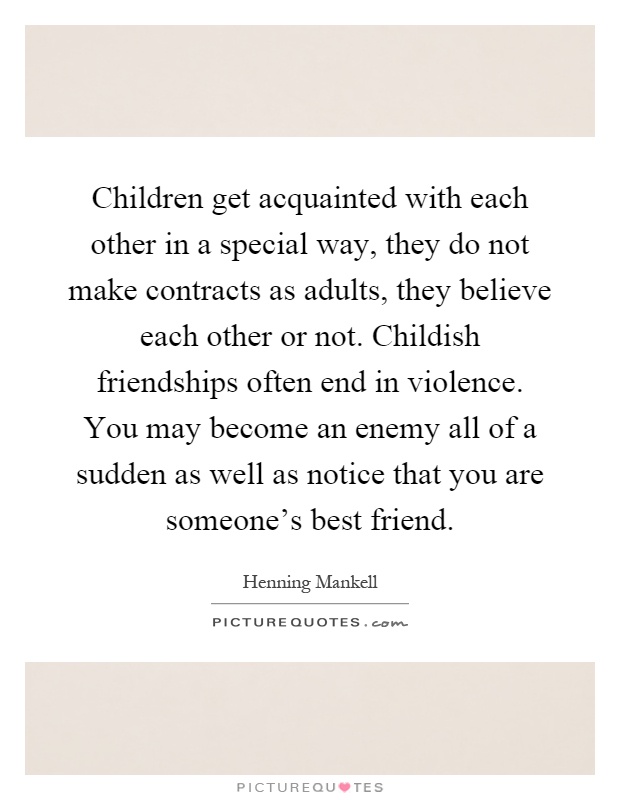 Children get acquainted with each other in a special way, they do not make contracts as adults, they believe each other or not. Childish friendships often end in violence. You may become an enemy all of a sudden as well as notice that you are someone's best friend Picture Quote #1