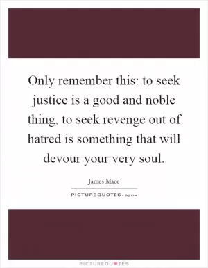 Only remember this: to seek justice is a good and noble thing, to seek revenge out of hatred is something that will devour your very soul Picture Quote #1