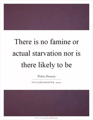 There is no famine or actual starvation nor is there likely to be Picture Quote #1