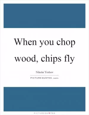 When you chop wood, chips fly Picture Quote #1
