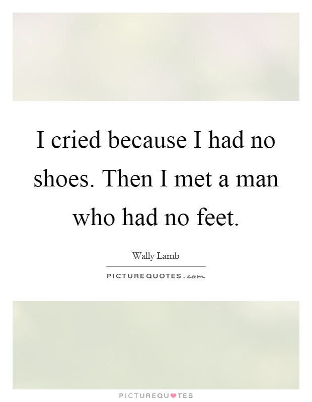 I cried because I had no shoes. Then I met a man who had no feet Picture Quote #1