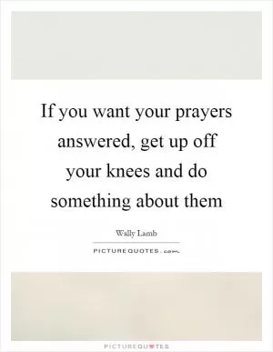 If you want your prayers answered, get up off your knees and do something about them Picture Quote #1