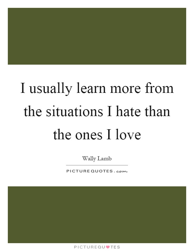 I usually learn more from the situations I hate than the ones I love Picture Quote #1