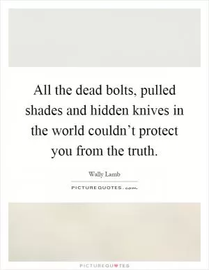 All the dead bolts, pulled shades and hidden knives in the world couldn’t protect you from the truth Picture Quote #1